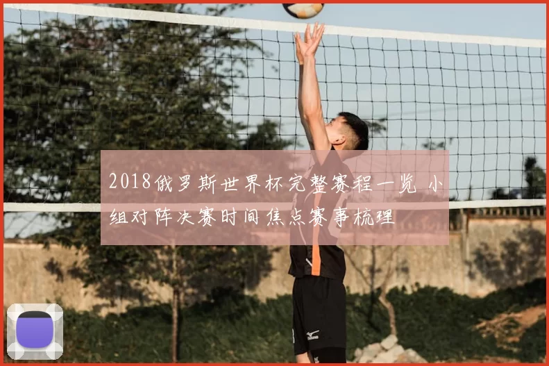 2018俄罗斯世界杯完整赛程一览 小组对阵决赛时间焦点赛事梳理