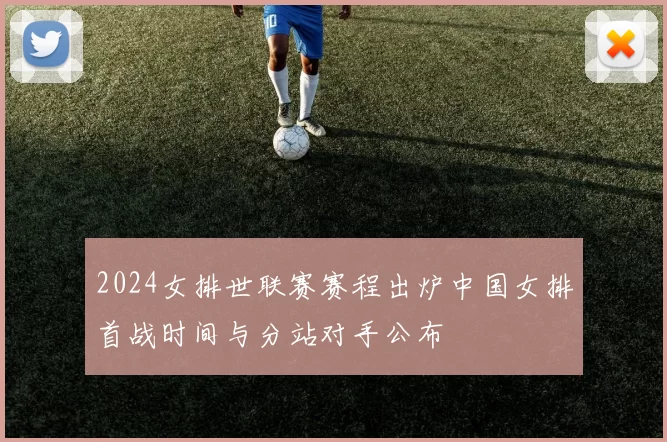 2024女排世联赛赛程出炉中国女排首战时间与分站对手公布