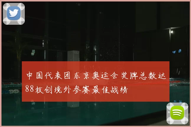 中国代表团东京奥运会奖牌总数达88枚创境外参赛最佳战绩