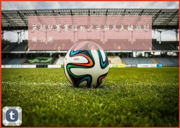 英超联赛赛程轮次安排及关键战时间公布