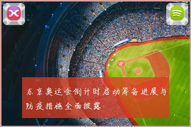 东京奥运会倒计时启动筹备进展与防疫措施全面披露