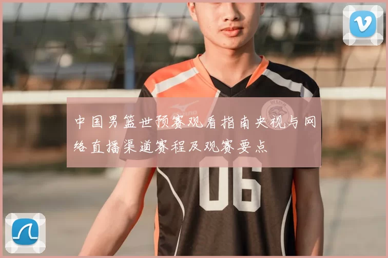 中国男篮世预赛观看指南央视与网络直播渠道赛程及观赛要点