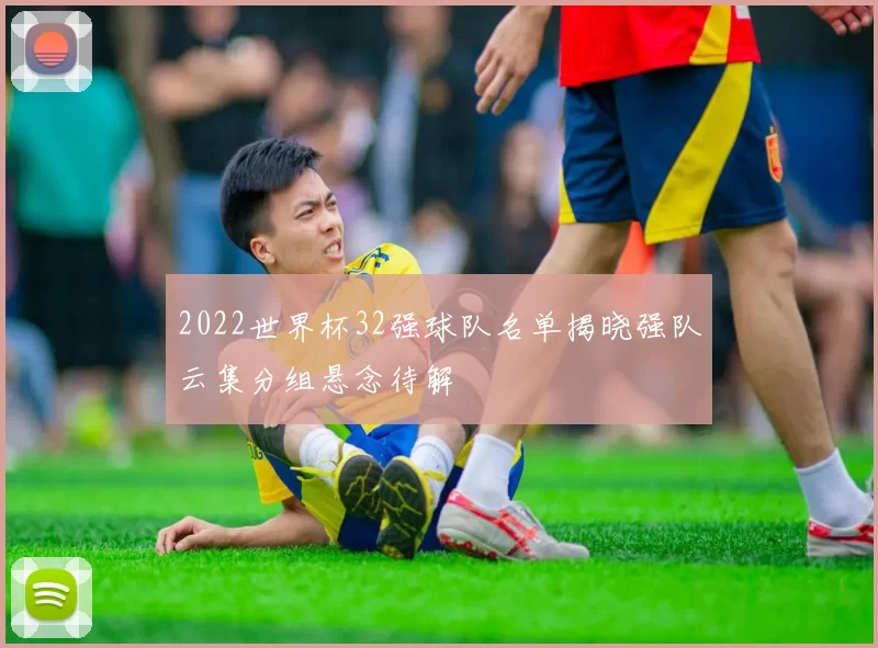 2022世界杯32强球队名单揭晓强队云集分组悬念待解