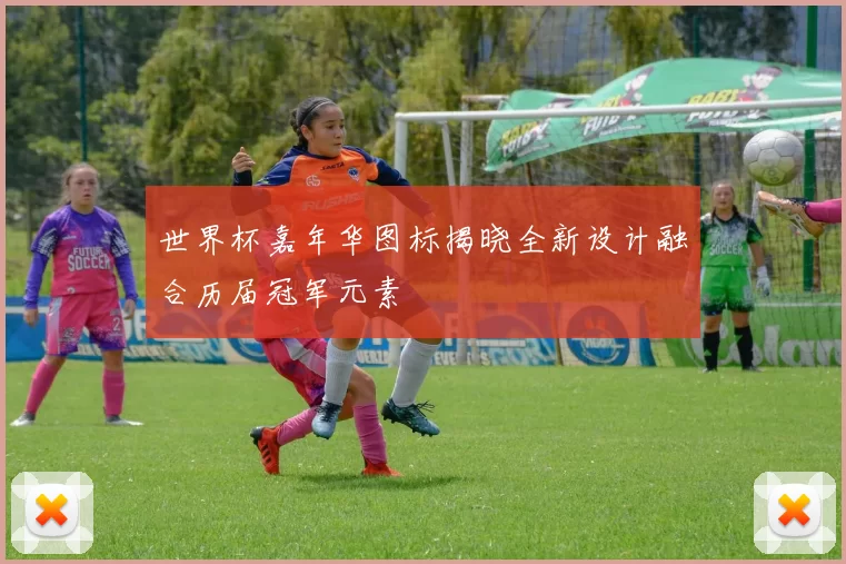 世界杯嘉年华图标揭晓全新设计融合历届冠军元素