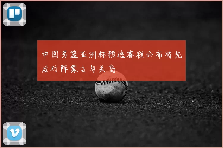 中国男篮亚洲杯预选赛程公布将先后对阵蒙古与关岛