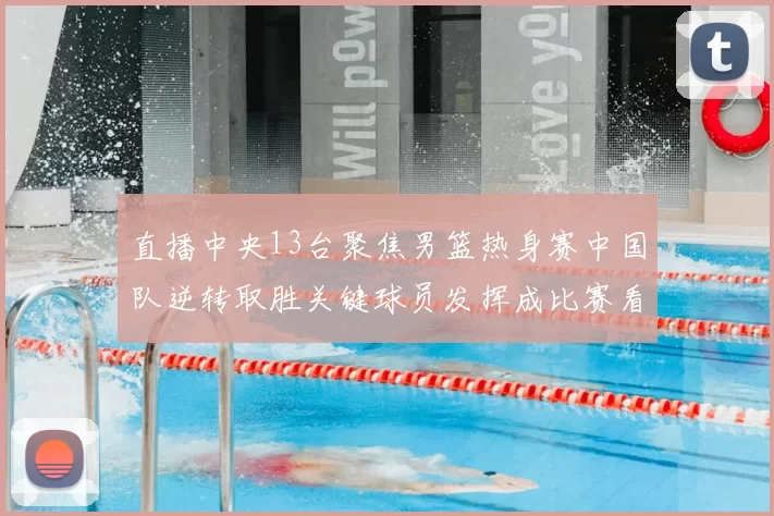 直播中央13台聚焦男篮热身赛中国队逆转取胜关键球员发挥成比赛看点