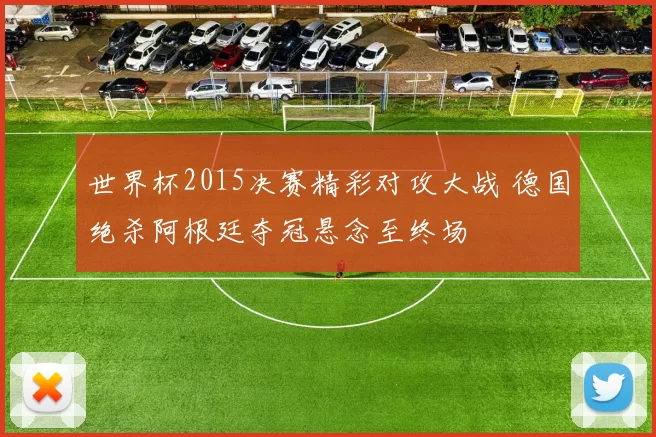 世界杯2015决赛精彩对攻大战 德国绝杀阿根廷夺冠悬念至终场