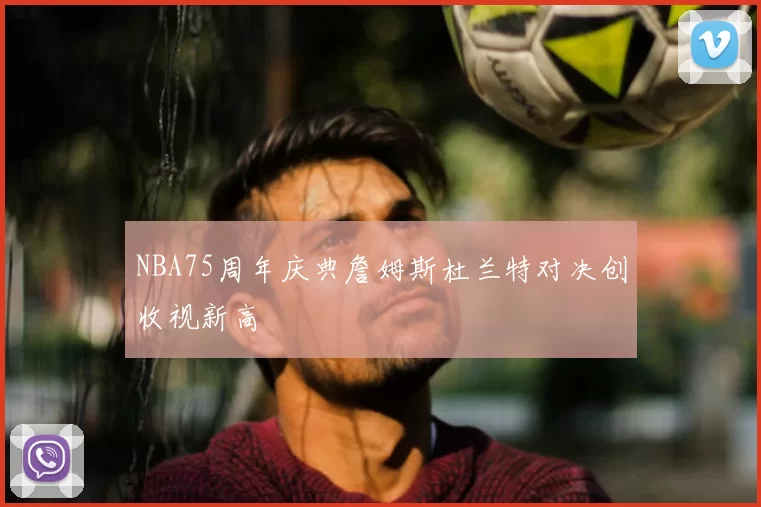 NBA75周年庆典詹姆斯杜兰特对决创收视新高