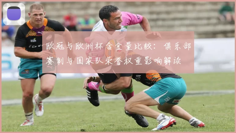 欧冠与欧洲杯含金量比较：俱乐部赛制与国家队荣誉权重影响解读