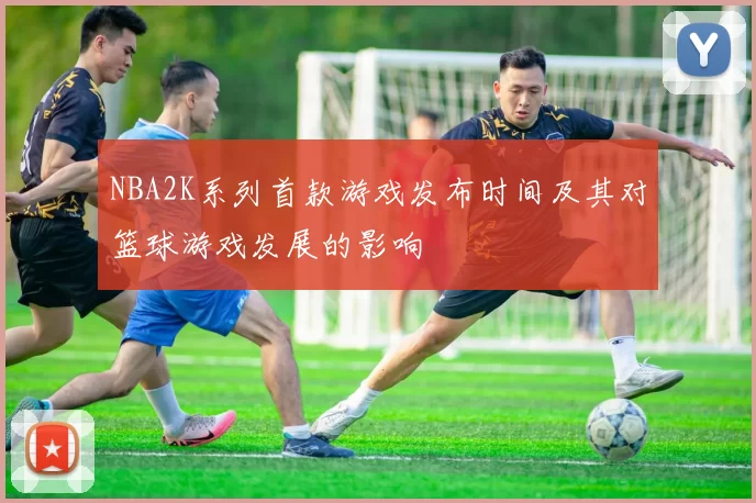 NBA2K系列首款游戏发布时间及其对篮球游戏发展的影响