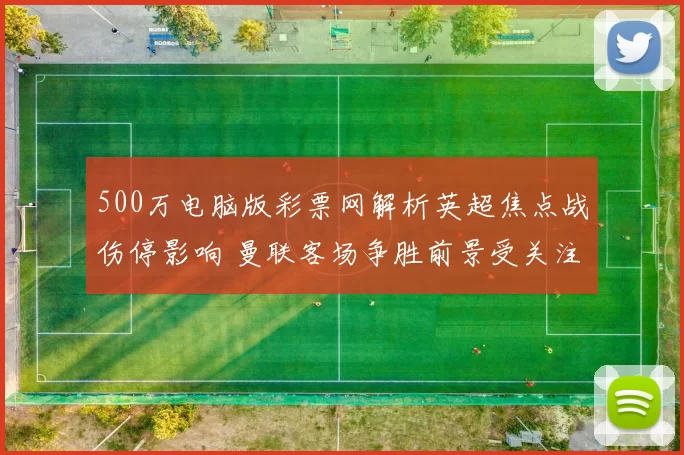 500万电脑版彩票网解析英超焦点战伤停影响 曼联客场争胜前景受关注