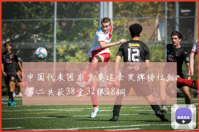中国代表团东京奥运会奖牌榜位列第二共获38金32银18铜