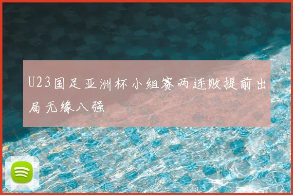 U23国足亚洲杯小组赛两连败提前出局无缘八强