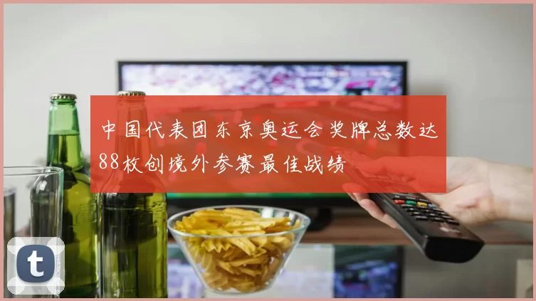 中国代表团东京奥运会奖牌总数达88枚创境外参赛最佳战绩