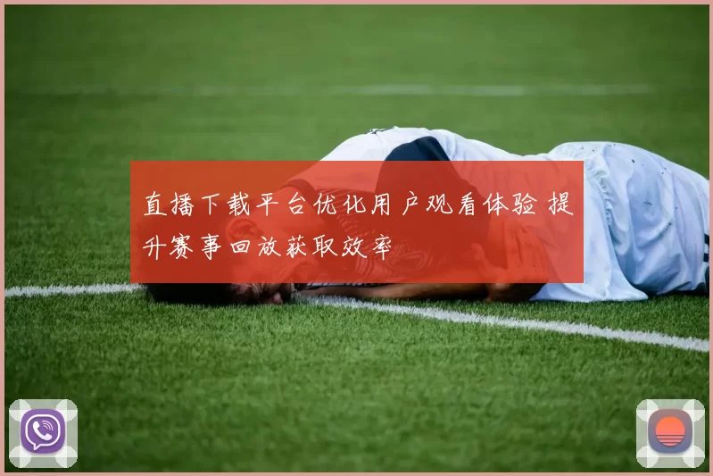 直播下载平台优化用户观看体验 提升赛事回放获取效率