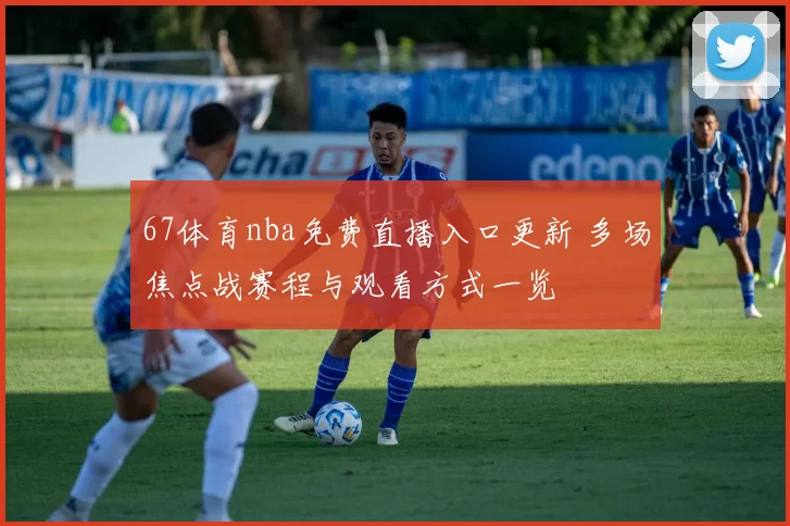 67体育nba免费直播入口更新 多场焦点战赛程与观看方式一览
