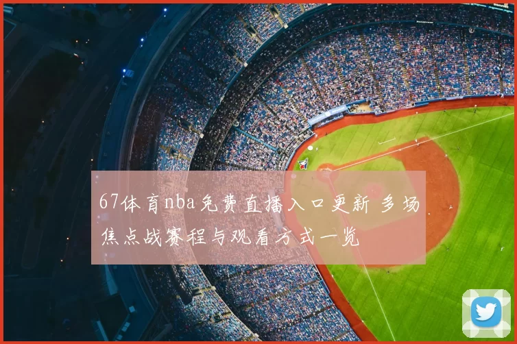 67体育nba免费直播入口更新 多场焦点战赛程与观看方式一览