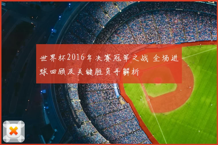 世界杯2016年决赛冠军之战 全场进球回顾及关键胜负手解析