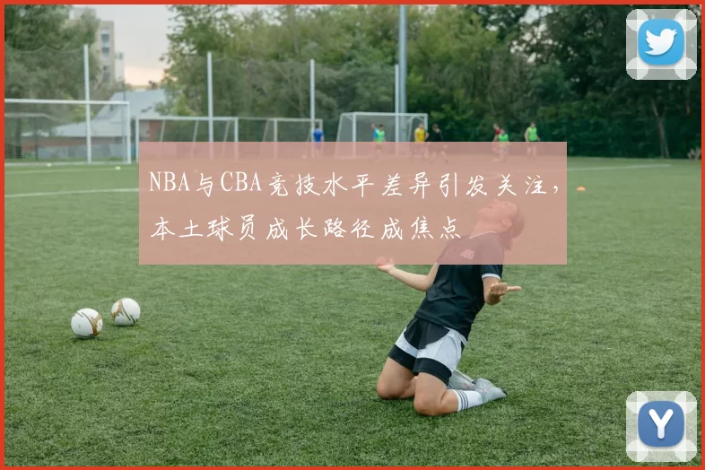 NBA与CBA竞技水平差异引发关注，本土球员成长路径成焦点