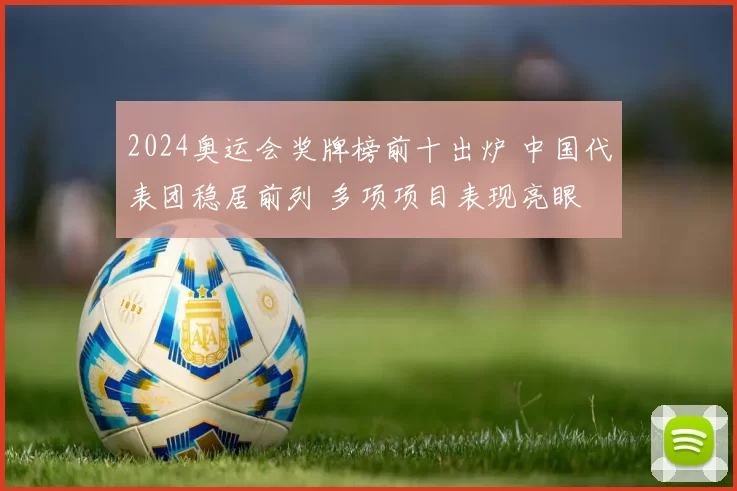 2024奥运会奖牌榜前十出炉 中国代表团稳居前列 多项项目表现亮眼