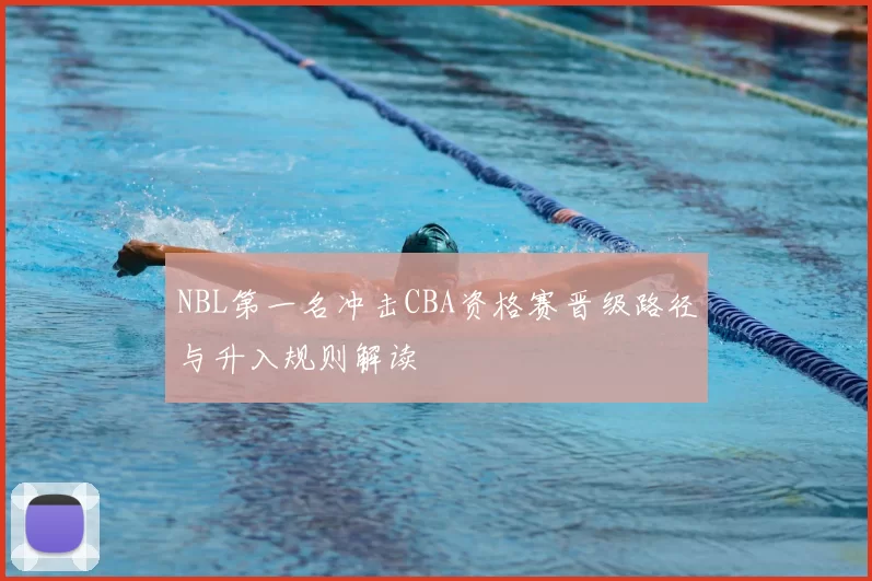 NBL第一名冲击CBA资格赛晋级路径与升入规则解读