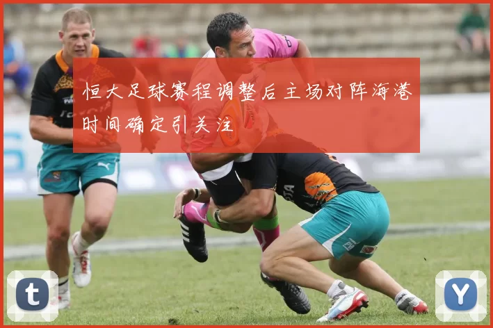 恒大足球赛程调整后主场对阵海港时间确定引关注
