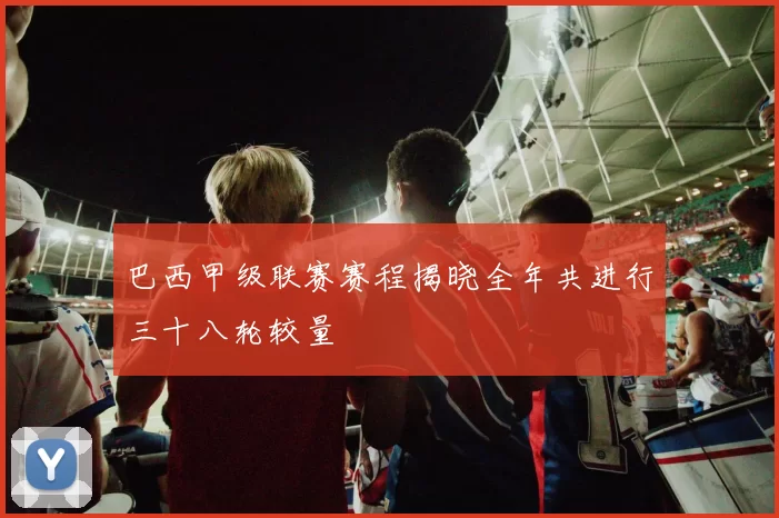 巴西甲级联赛赛程揭晓全年共进行三十八轮较量