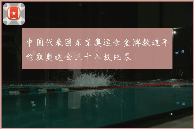 中国代表团东京奥运会金牌数追平伦敦奥运会三十八枚纪录