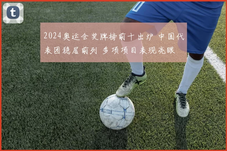 2024奥运会奖牌榜前十出炉 中国代表团稳居前列 多项项目表现亮眼