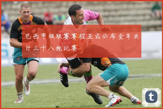巴西甲级联赛赛程正式公布全年共计三十八轮比赛