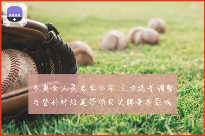 冬奥会人员名单公布 主力选手调整与替补对短道等项目奖牌争夺影响