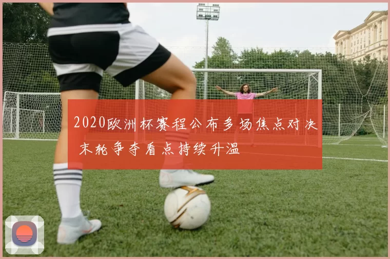 2020欧洲杯赛程公布多场焦点对决 末轮争夺看点持续升温