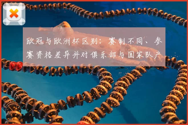 欧冠与欧洲杯区别：赛制不同、参赛资格差异并对俱乐部与国家队产生影响