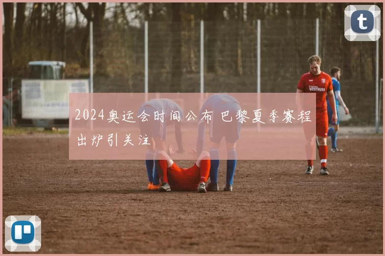 2024奥运会时间公布 巴黎夏季赛程出炉引关注